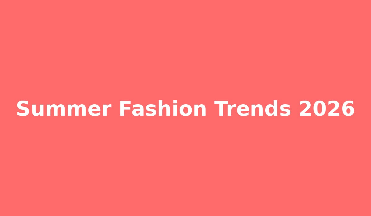 Summer Fashion Trends 2026: What Everyone Will Be Wearing